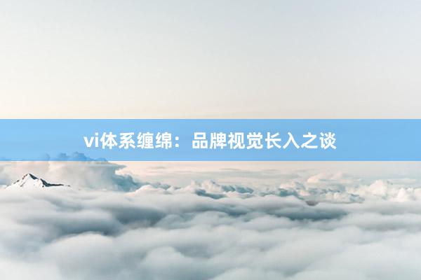 vi体系缠绵:品牌视觉长入之谈